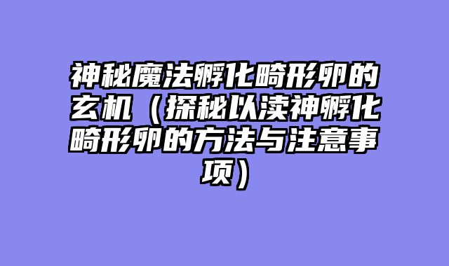 神秘魔法孵化畸形卵的玄机(探秘以渎神孵化畸形卵的方法与注意事项)