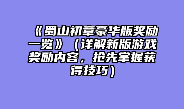 《蜀山初章豪华版奖励一览》（详解新版游戏奖励内容，抢先掌握获得技巧）