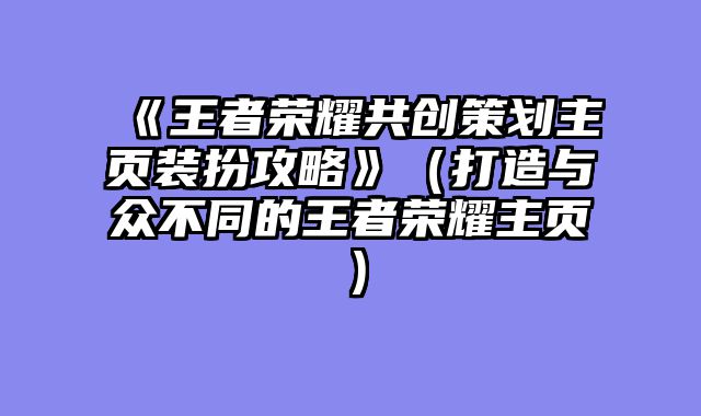 《王者荣耀共创策划主页装扮攻略》（打造与众不同的王者荣耀主页）