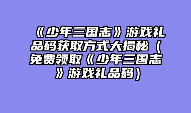 《少年三国志》游戏礼品码获取方式大揭秘（免费领取《少年三国志》游戏礼品码）