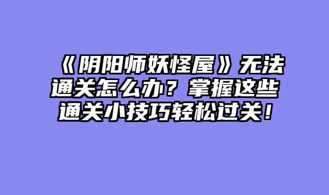 《阴阳师妖怪屋》无法通关怎么办？掌握这些通关小技巧轻松过关！