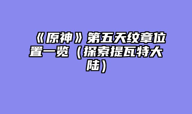 《原神》第五天纹章位置一览（探索提瓦特大陆）
