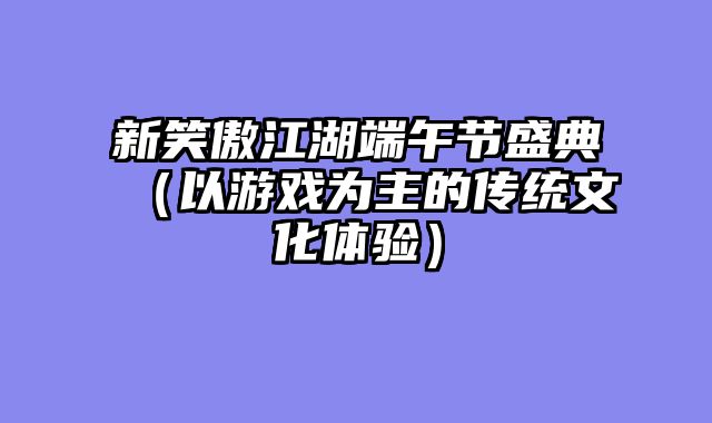 新笑傲江湖端午节盛典（以游戏为主的传统文化体验）