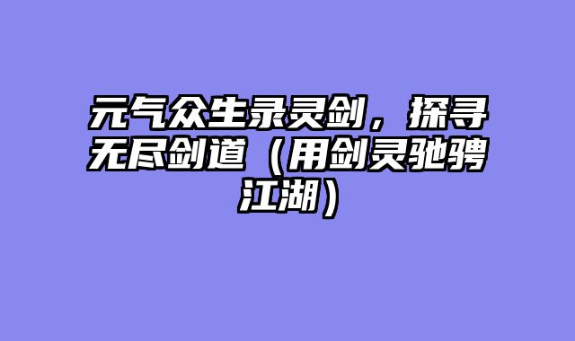 元气众生录灵剑，探寻无尽剑道（用剑灵驰骋江湖）