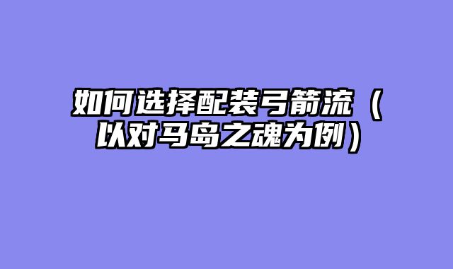 如何选择配装弓箭流（以对马岛之魂为例）