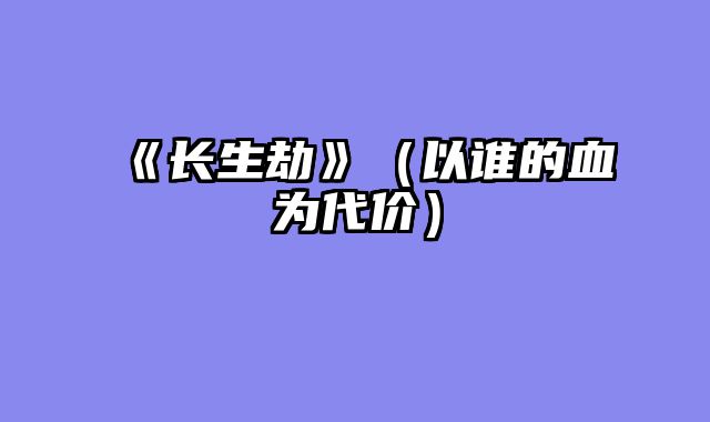 《长生劫》（以谁的血为代价）