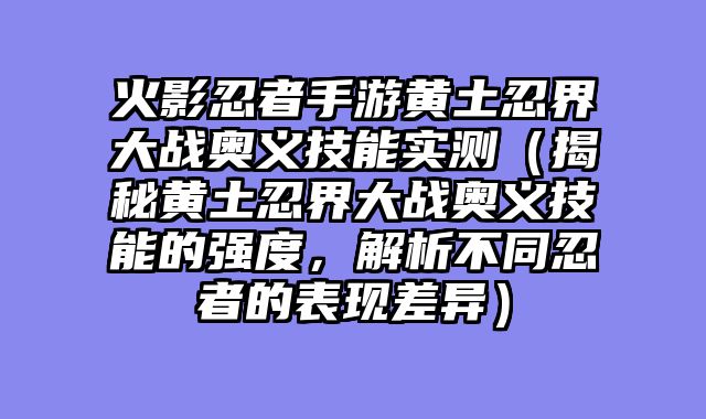 火影忍者手游黄土忍界大战奥义技能实测（揭秘黄土忍界大战奥义技能的强度，解析不同忍者的表现差异）