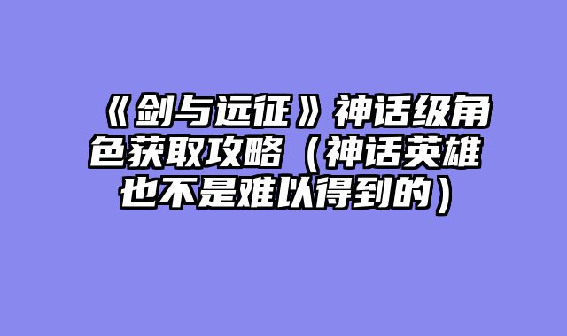 《剑与远征》神话级角色获取攻略（神话英雄也不是难以得到的）