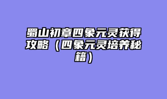 蜀山初章四象元灵获得攻略(四象元灵培养秘籍)