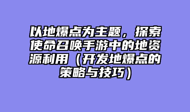 以地爆点为主题，探索使命召唤手游中的地资源利用（开发地爆点的策略与技巧）