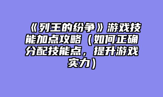 《列王的纷争》游戏技能加点攻略（如何正确分配技能点，提升游戏实力）