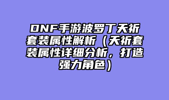 DNF手游波罗丁夭祈套装属性解析(夭祈套装属性详细分析,打造强力角色)