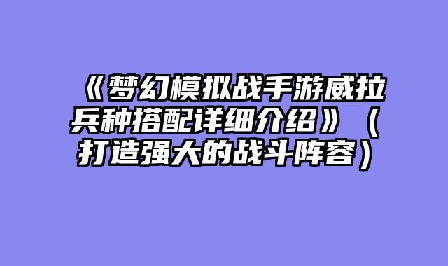 《梦幻模拟战手游威拉兵种搭配详细介绍》（打造强大的战斗阵容）