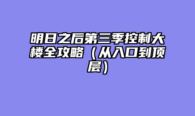 明日之后第三季控制大楼全攻略(从入口到顶层)