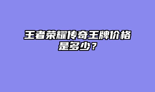 王者荣耀传奇王牌价格是多少？