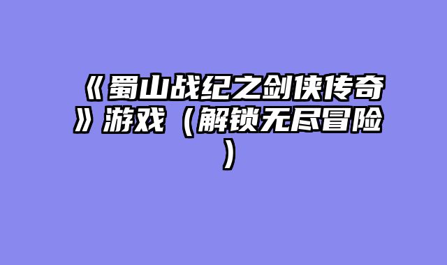 《蜀山战纪之剑侠传奇》游戏（解锁无尽冒险）