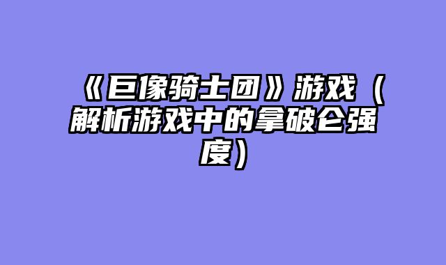 《巨像骑士团》游戏（解析游戏中的拿破仑强度）