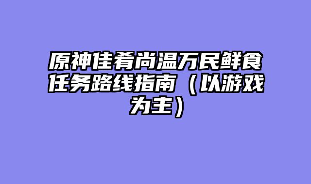 原神佳肴尚温万民鲜食任务路线指南（以游戏为主）