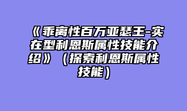《乖离性百万亚瑟王-实在型利恩斯属性技能介绍》（探索利恩斯属性技能）