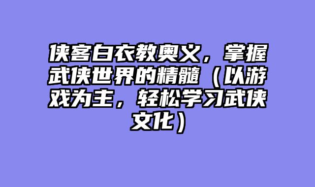 侠客白衣教奥义，掌握武侠世界的精髓（以游戏为主，轻松学习武侠文化）