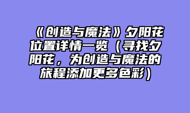 《创造与魔法》夕阳花位置详情一览（寻找夕阳花，为创造与魔法的旅程添加更多色彩）