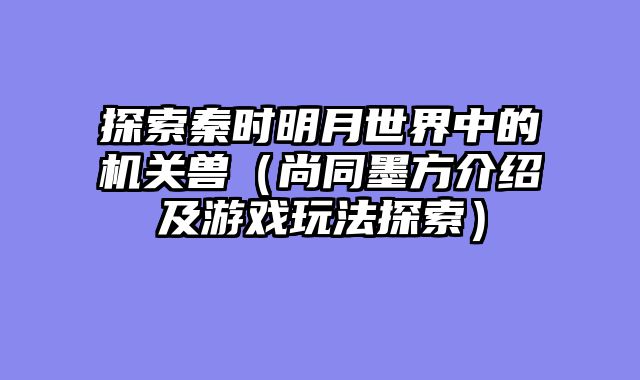 探索秦时明月世界中的机关兽（尚同墨方介绍及游戏玩法探索）