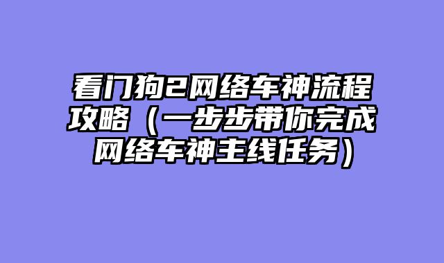 看门狗2网络车神流程攻略(一步步带你完成网络车神主线任务)