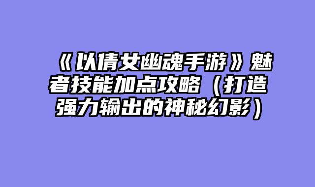 《以倩女幽魂手游》魅者技能加点攻略（打造强力输出的神秘幻影）