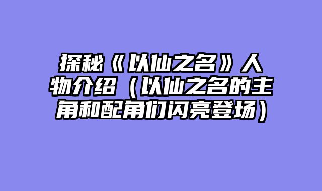 探秘《以仙之名》人物介绍（以仙之名的主角和配角们闪亮登场）