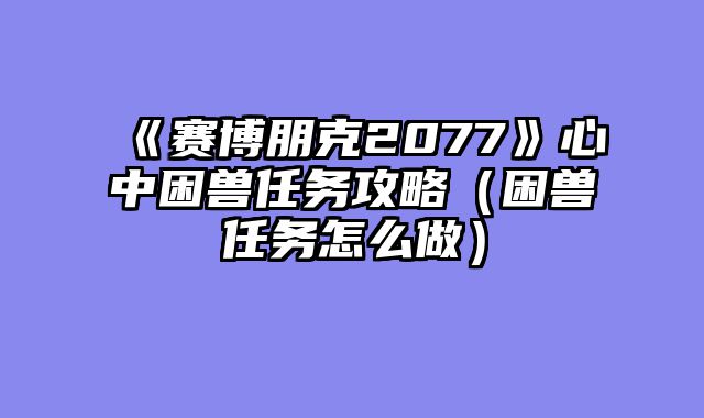 《赛博朋克2077》心中困兽任务攻略（困兽任务怎么做）