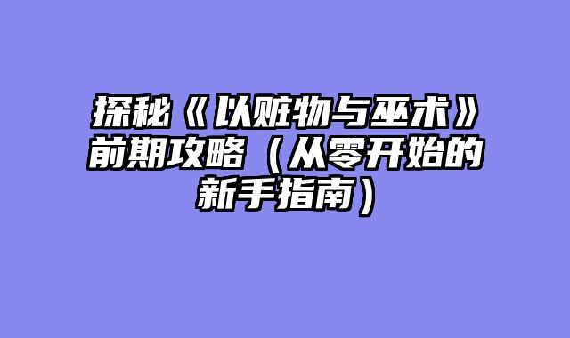 探秘《以赃物与巫术》前期攻略（从零开始的新手指南）