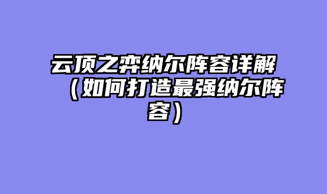 云顶之弈纳尔阵容详解（如何打造最强纳尔阵容）