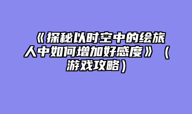 《探秘以时空中的绘旅人中如何增加好感度》(游戏攻略)