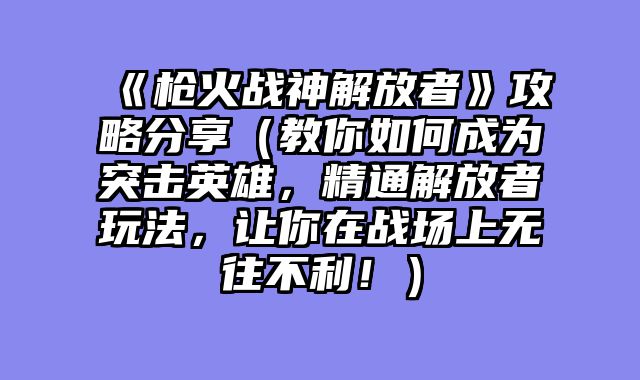 《枪火战神解放者》攻略分享（教你如何成为突击英雄，精通解放者玩法，让你在战场上无往不利！）