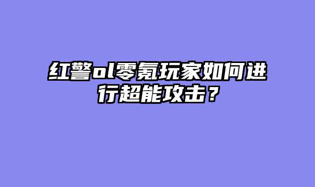 红警ol零氪玩家如何进行超能攻击？