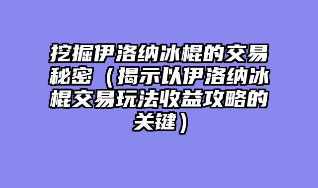 挖掘伊洛纳冰棍的交易秘密（揭示以伊洛纳冰棍交易玩法收益攻略的关键）