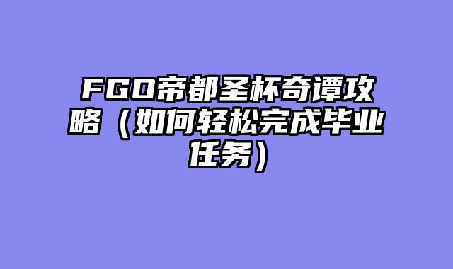 FGO帝都圣杯奇谭攻略（如何轻松完成毕业任务）