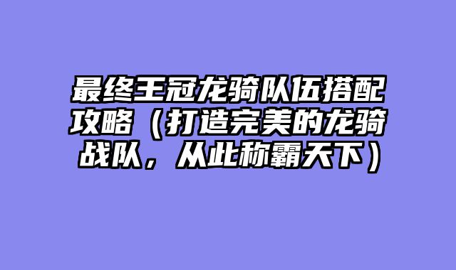最终王冠龙骑队伍搭配攻略（打造完美的龙骑战队，从此称霸天下）