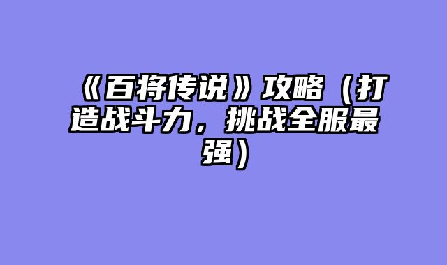 《百将传说》攻略（打造战斗力，挑战全服最强）