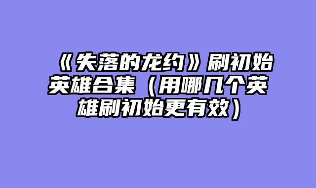 《失落的龙约》刷初始英雄合集（用哪几个英雄刷初始更有效）
