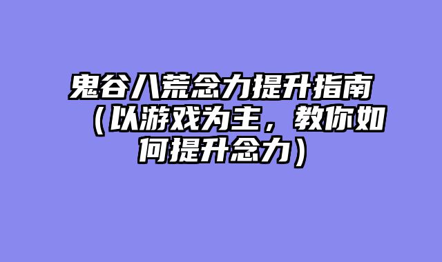 鬼谷八荒念力提升指南（以游戏为主，教你如何提升念力）
