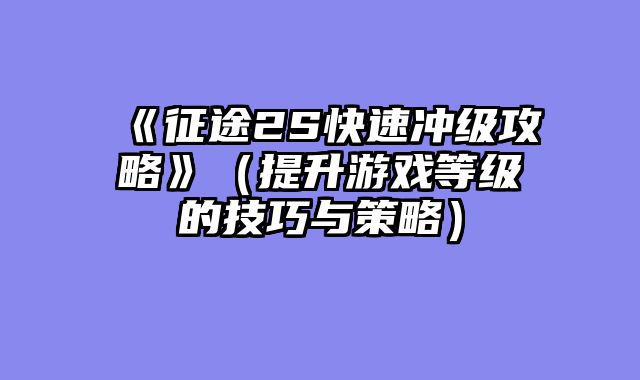 《征途2S快速冲级攻略》（提升游戏等级的技巧与策略）