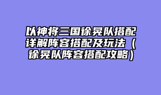 以神将三国徐晃队搭配详解阵容搭配及玩法(徐晃队阵容搭配攻略)