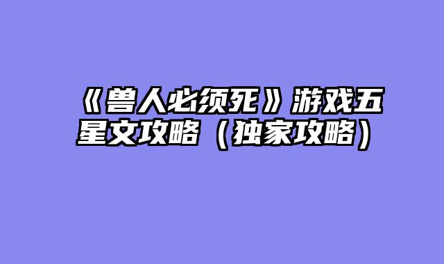 《兽人必须死》游戏五星文攻略（独家攻略）