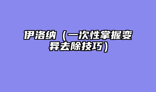 伊洛纳（一次性掌握变异去除技巧）