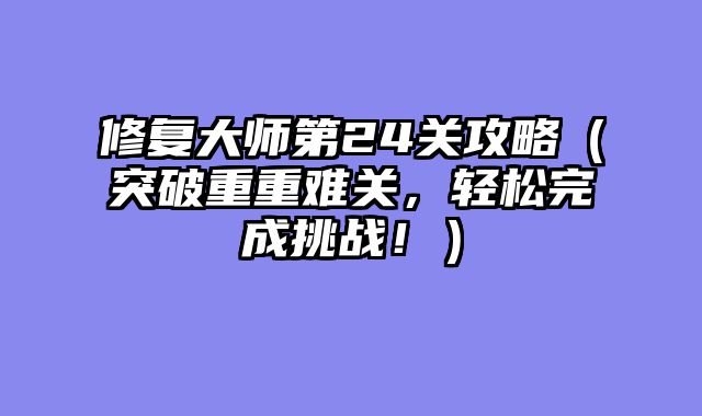 修复大师第24关攻略(突破重重难关,轻松完成挑战!)