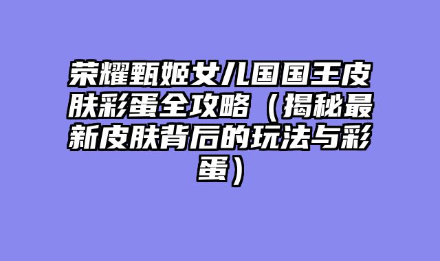 荣耀甄姬女儿国国王皮肤彩蛋全攻略（揭秘最新皮肤背后的玩法与彩蛋）