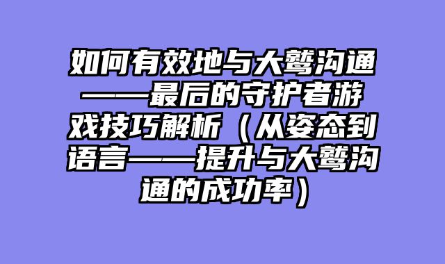 如何有效地与大鹫沟通——最后的守护者游戏技巧解析（从姿态到语言——提升与大鹫沟通的成功率）