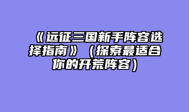 《远征三国新手阵容选择指南》（探索最适合你的开荒阵容）