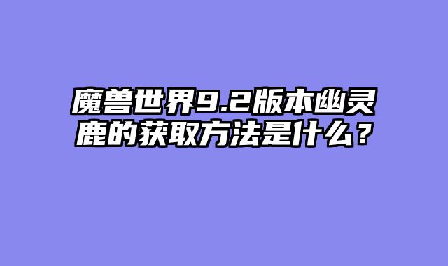魔兽世界9.2版本幽灵鹿的获取方法是什么？